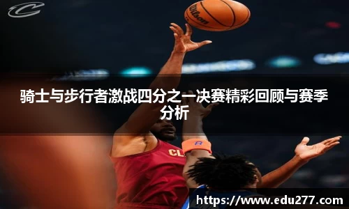 骑士与步行者激战四分之一决赛精彩回顾与赛季分析