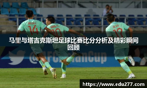 马里与塔吉克斯坦足球比赛比分分析及精彩瞬间回顾