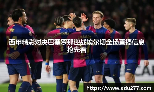 西甲精彩对决巴塞罗那迎战埃尔切全场直播信息抢先看