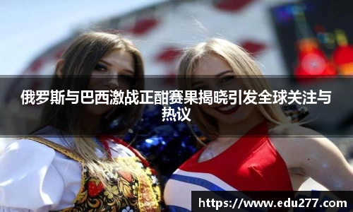 俄罗斯与巴西激战正酣赛果揭晓引发全球关注与热议