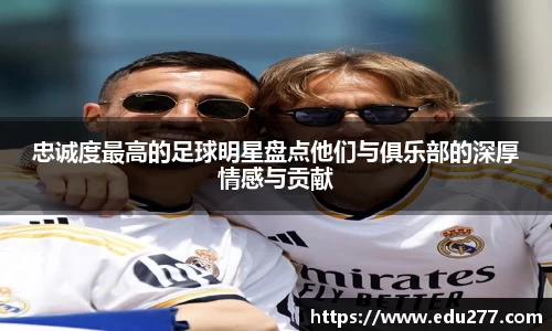 忠诚度最高的足球明星盘点他们与俱乐部的深厚情感与贡献