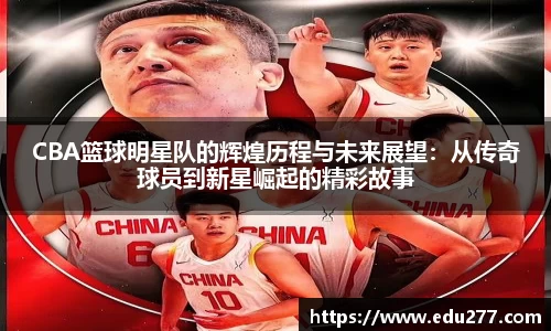 CBA篮球明星队的辉煌历程与未来展望：从传奇球员到新星崛起的精彩故事